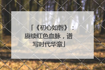《初心如磐》：赓续红色血脉，谱写时代华章