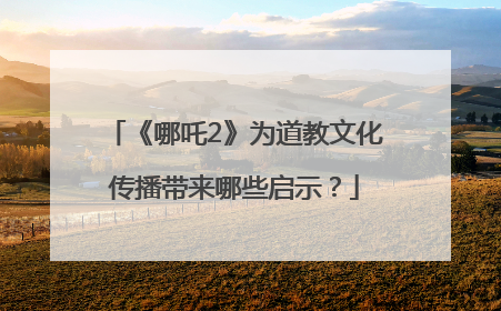 《哪吒2》为道教文化传播带来哪些启示？
