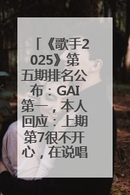 《歌手2025》第五期排名公布：GAI第一，本人回应：上期第7很不开心，在说唱圈我没有输过！卫兰淘汰