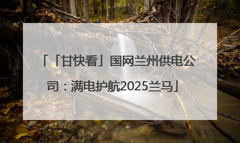 「甘快看」国网兰州供电公司：满电护航2025兰马