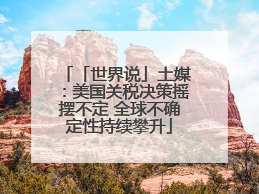 「世界说」土媒：美国关税决策摇摆不定 全球不确定性持续攀升