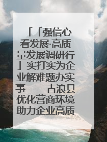 「强信心 看发展·高质量发展调研行」实打实为企业解难题办实事——古浪县优化营商环境助力企业高质量发展见闻