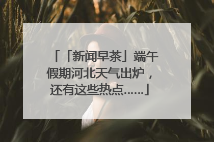 「新闻早茶」端午假期河北天气出炉，还有这些热点……