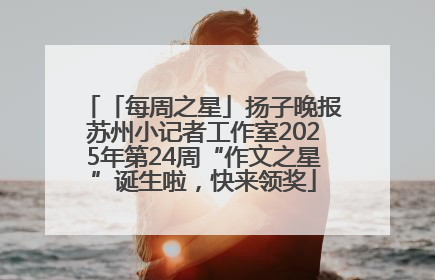 「每周之星」扬子晚报苏州小记者工作室2025年第24周“作文之星”诞生啦，快来领奖
