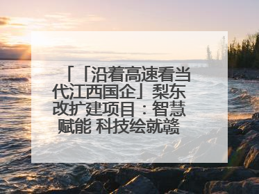 「沿着高速看当代江西国企」梨东改扩建项目：智慧赋能 科技绘就赣鄱交通新图景