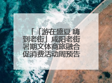 「游在盛夏 嗨到老街」咸阳老街暑期文体商旅融合促消费活动周预告来了！