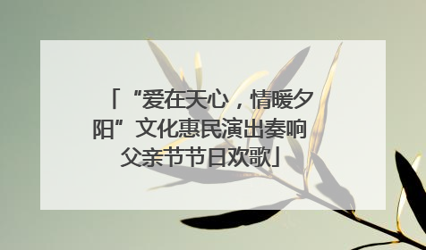“爱在天心，情暖夕阳”文化惠民演出奏响父亲节节日欢歌