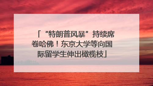 “特朗普风暴”持续席卷哈佛！东京大学等向国际留学生伸出橄榄枝