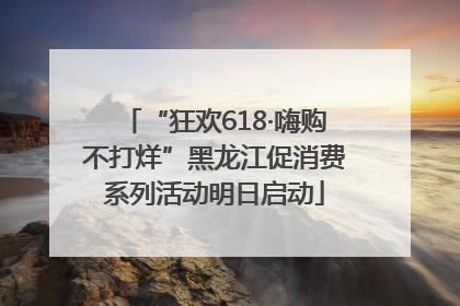 “狂欢618·嗨购不打烊”黑龙江促消费系列活动明日启动