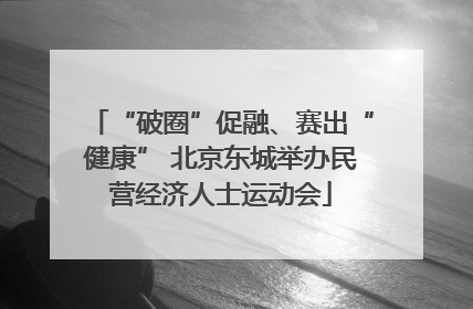 “破圈”促融、赛出“健康” 北京东城举办民营经济人士运动会