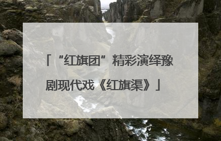 “红旗团”精彩演绎豫剧现代戏《红旗渠》