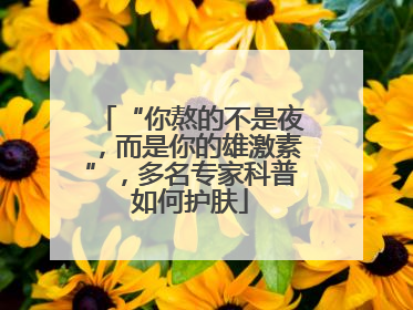 “你熬的不是夜，而是你的雄激素”，多名专家科普如何护肤