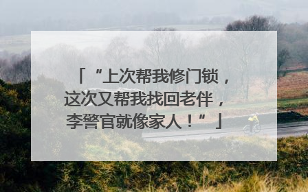 “上次帮我修门锁，这次又帮我找回老伴，李警官就像家人！”