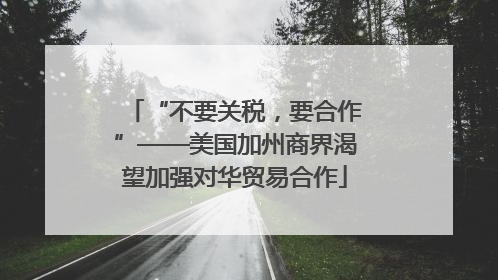 “不要关税，要合作”——美国加州商界渴望加强对华贸易合作