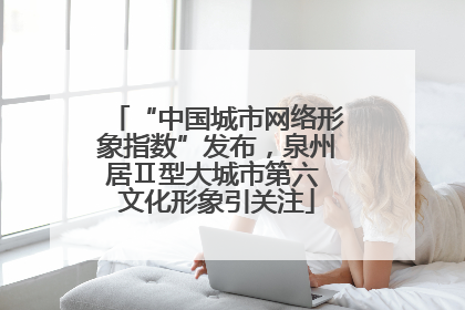 “中国城市网络形象指数”发布，泉州居Ⅱ型大城市第六 文化形象引关注