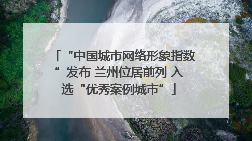 “中国城市网络形象指数”发布 兰州位居前列 入选“优秀案例城市”