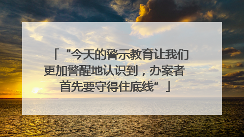 “今天的警示教育让我们更加警醒地认识到，办案者首先要守得住底线”