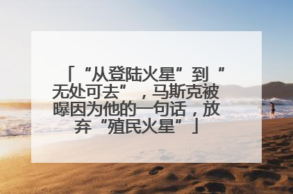 “从登陆火星”到“无处可去”，马斯克被曝因为他的一句话，放弃“殖民火星”