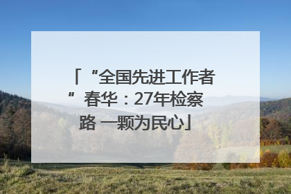 “全国先进工作者”春华：27年检察路 一颗为民心