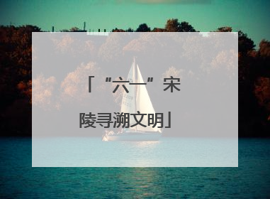 “六一”宋陵寻溯文明