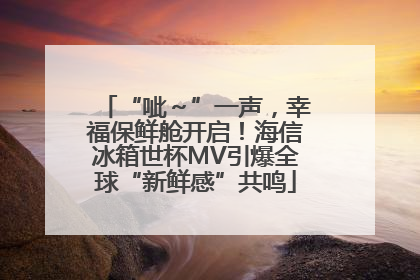 “呲～”一声，幸福保鲜舱开启！海信冰箱世杯MV引爆全球“新鲜感”共鸣