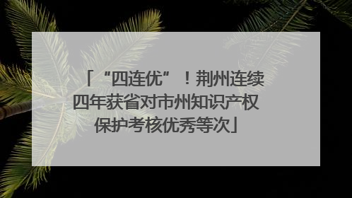 “四连优”！荆州连续四年获省对市州知识产权保护考核优秀等次