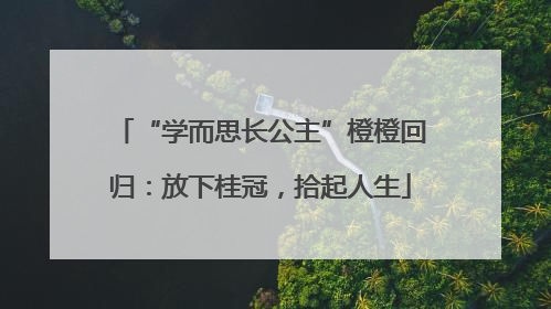 “学而思长公主”橙橙回归：放下桂冠，拾起人生