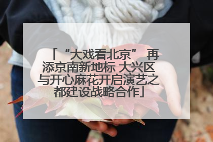 “大戏看北京” 再添京南新地标 大兴区与开心麻花开启演艺之都建设战略合作