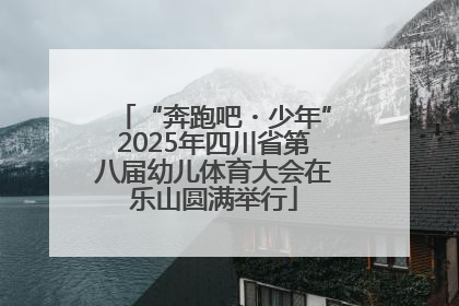 “奔跑吧・少年”2025年四川省第八届幼儿体育大会在乐山圆满举行