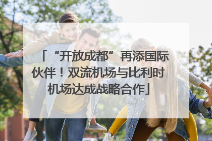 “开放成都”再添国际伙伴！双流机场与比利时机场达成战略合作