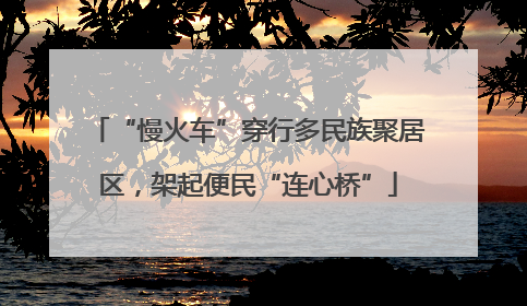 “慢火车”穿行多民族聚居区，架起便民“连心桥”