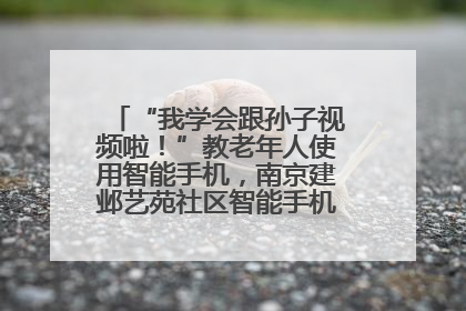 “我学会跟孙子视频啦！”教老年人使用智能手机，南京建邺艺苑社区智能手机课堂圆满落幕