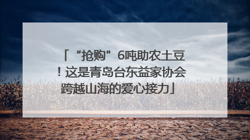 “抢购”6吨助农土豆！这是青岛台东益家协会跨越山海的爱心接力