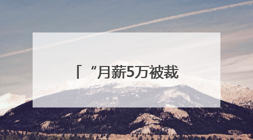 “月薪5万被裁员”，网上突然冒出很多！有猫腻
