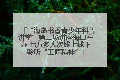 “海岛书香青少年科普讲堂”第二场讲座海口举办 七万多人次线上线下聆听“工匠精神”