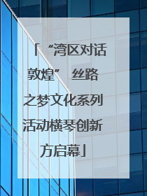 “湾区对话敦煌” 丝路之梦文化系列活动横琴创新方启幕