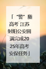 “警”随高考 江苏射阳公安圆满完成2025年高考安保任务