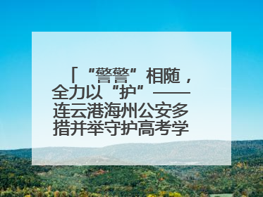 “警警”相随，全力以“护”——连云港海州公安多措并举守护高考学子逐梦路