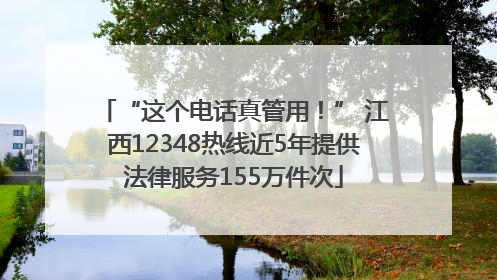 “这个电话真管用！” 江西12348热线近5年提供法律服务155万件次