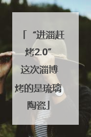 “进淄赶烤2.0” 这次淄博烤的是琉璃陶瓷