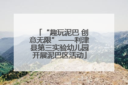 “趣玩泥巴 创意无限”——利津县第三实验幼儿园开展泥巴区活动