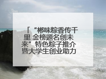 “郴味粽香传千里 金榜题名创未来”特色粽子推介暨大学生创业助力活动收官