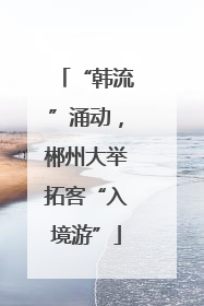 “韩流”涌动，郴州大举拓客“入境游”