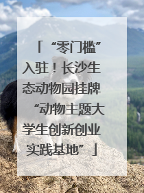 “零门槛”入驻！长沙生态动物园挂牌“动物主题大学生创新创业实践基地”