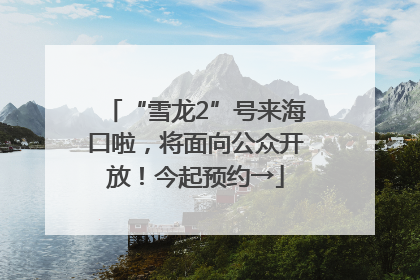 “雪龙2”号来海口啦，将面向公众开放！今起预约→