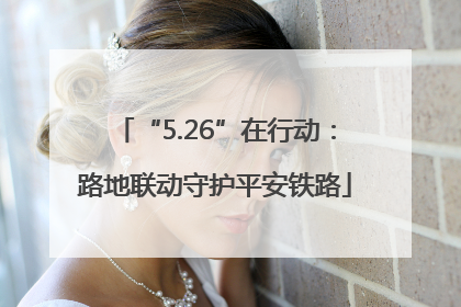 “5.26”在行动：路地联动守护平安铁路