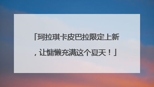 珂拉琪卡皮巴拉限定上新，让慵懒充满这个夏天！