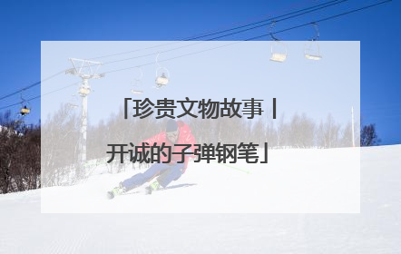 珍贵文物故事丨开诚的子弹钢笔