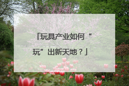 玩具产业如何“玩”出新天地？