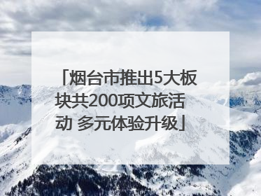 烟台市推出5大板块共200项文旅活动 多元体验升级